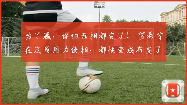 为了赢，你的面相都变了！ 贺希宁在底角用力使相，都快变成布克了
