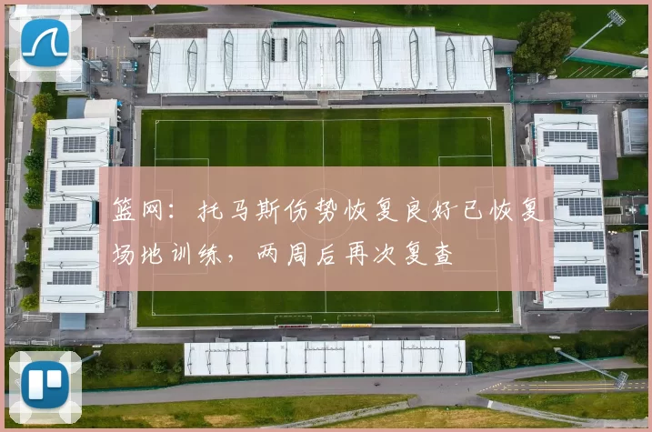 篮网：托马斯伤势恢复良好已恢复场地训练，两周后再次复查