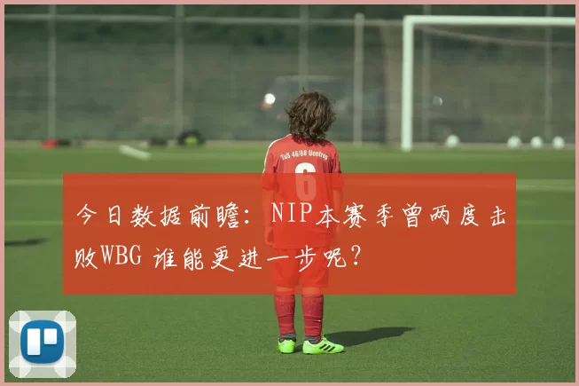 今日数据前瞻：NIP本赛季曾两度击败WBG 谁能更进一步呢？