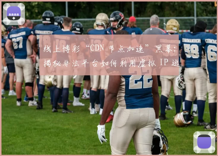 线上博彩“CDN 节点加速”黑幕：揭秘非法平台如何利用虚拟 IP 逃避国家网安的封禁。（揭开线上博彩“CDN 加速”黑幕：非法平台借虚拟 IP 规避网安封禁）