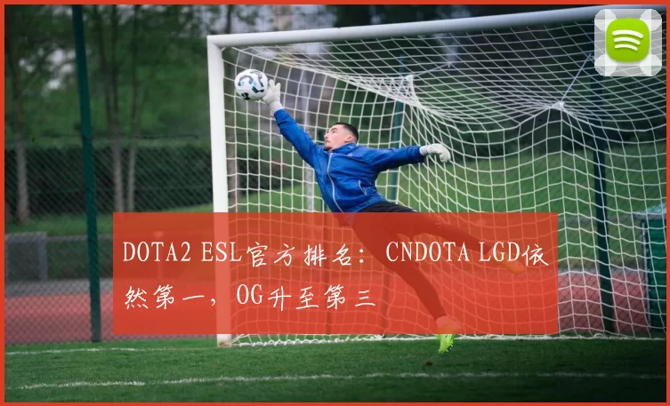 DOTA2 ESL官方排名：CNDOTA LGD依然第一，OG升至第三
