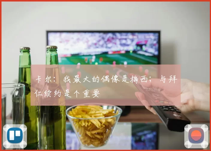 卡尔：我最大的偶像是梅西；与拜仁续约是个重要