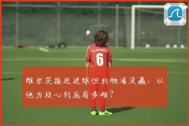 维尔茨接近进球但利物浦没赢，以他为核心到底有多难？