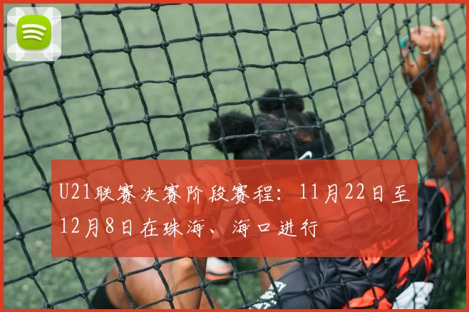 U21联赛决赛阶段赛程：11月22日至12月8日在珠海、海口进行