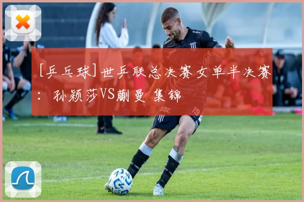 [乒乓球]世乒联总决赛女单半决赛：孙颖莎VS蒯曼 集锦