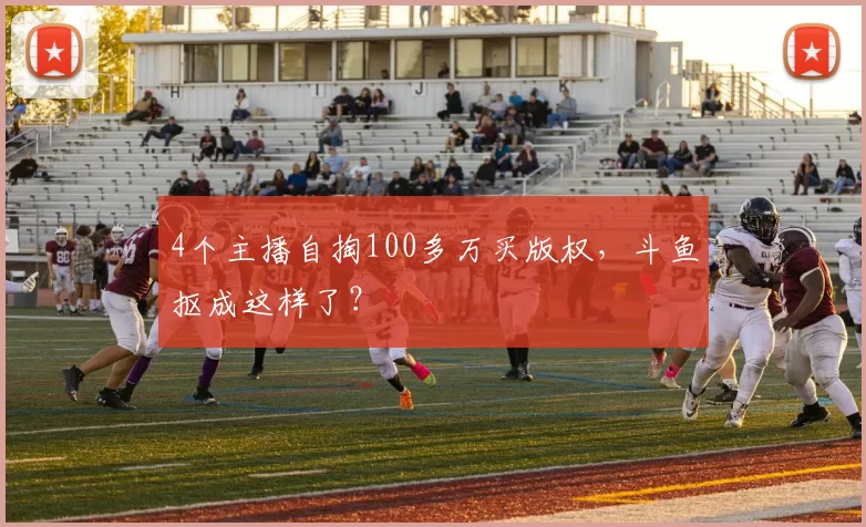 4个主播自掏100多万买版权，斗鱼抠成这样了？