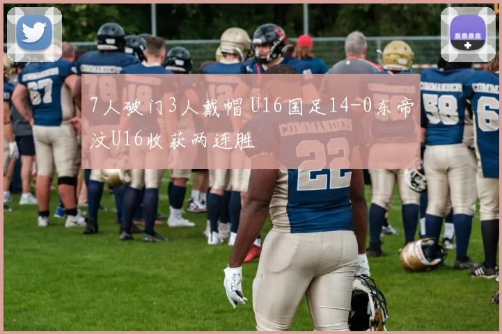 7人破门3人戴帽 U16国足14-0东帝汶U16收获两连胜