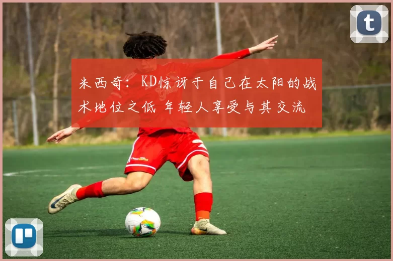 米西奇：KD惊讶于自己在太阳的战术地位之低 年轻人享受与其交流