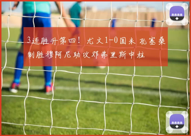 3连胜升第四！尤文1-0国米 孔塞桑制胜穆阿尼助攻邓弗里斯中柱