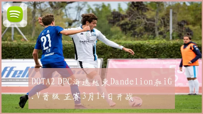 DOTA2 DPC海选结束Dandelion和iG.V晋级 正赛3月14日开战