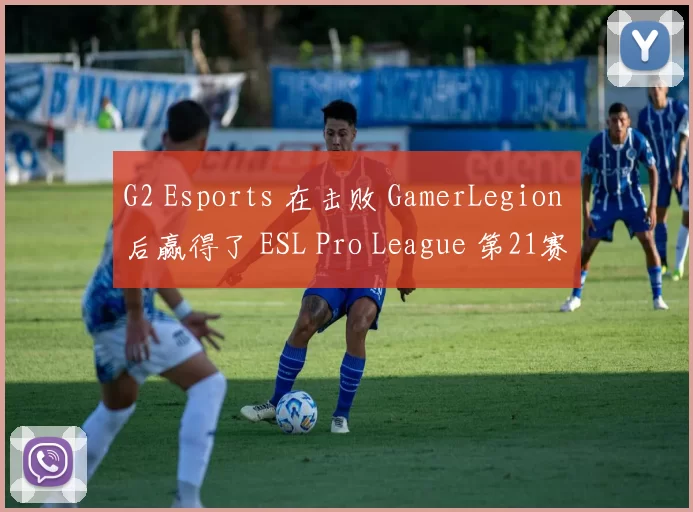 G2 Esports 在击败 GamerLegion 后赢得了 ESL Pro League 第21赛季季后赛的最后一个名额；