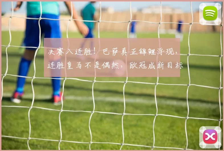 决赛八连胜！巴萨真正锦鲤浮现，连胜皇马不是偶然，欧冠成新目标