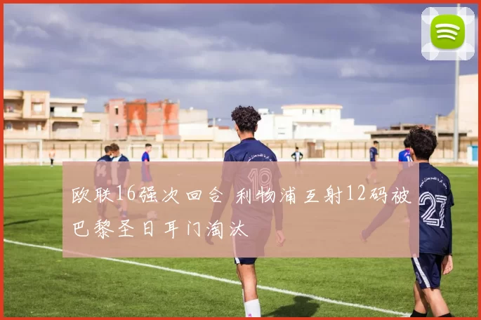 欧联16强次回合 利物浦互射12码被巴黎圣日耳门淘汰