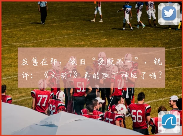 发售在即，依旧“褒贬不一”，锐评：《文明7》真的跌下神坛了吗？