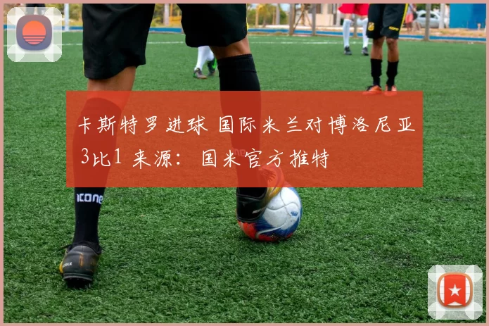 卡斯特罗进球 国际米兰对博洛尼亚 3比1 来源：国米官方推特