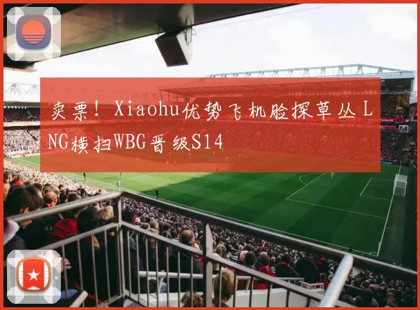卖票！Xiaohu优势飞机脸探草丛 LNG横扫WBG晋级S14