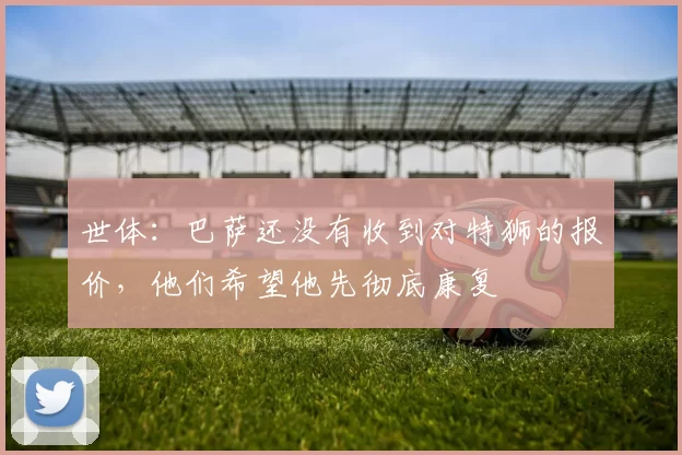 世体：巴萨还没有收到对特狮的报价，他们希望他先彻底康复