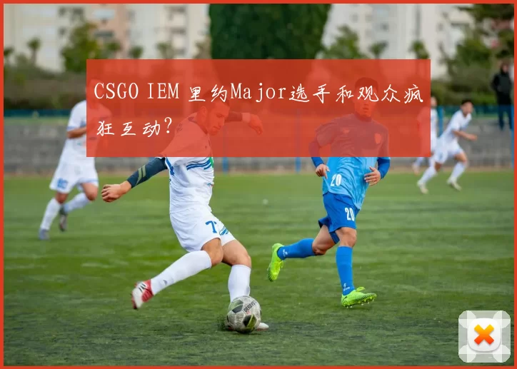 CSGO IEM 里约Major选手和观众疯狂互动？