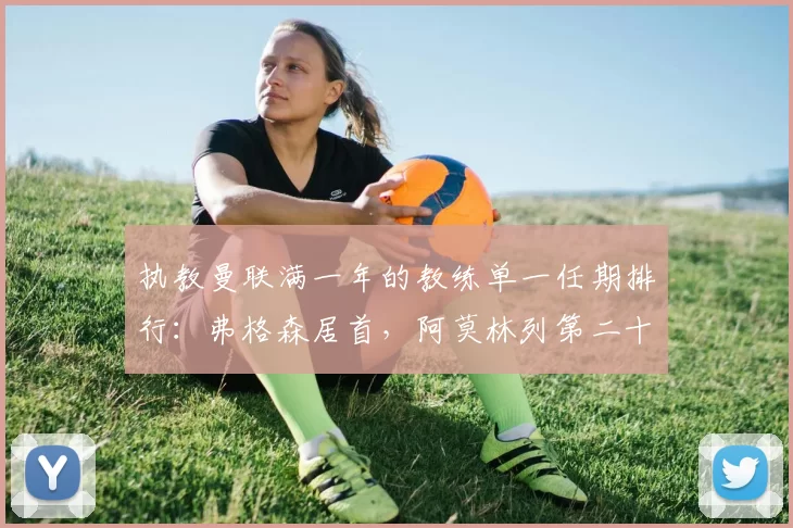 执教曼联满一年的教练单一任期排行：弗格森居首，阿莫林列第二十位
