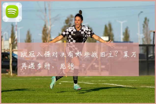 欧冠八强对决有哪些战旧主？莱万再遇多特，厄德