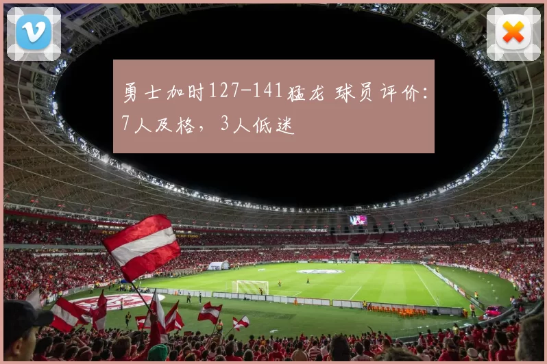 勇士加时127-141猛龙 球员评价：7人及格，3人低迷