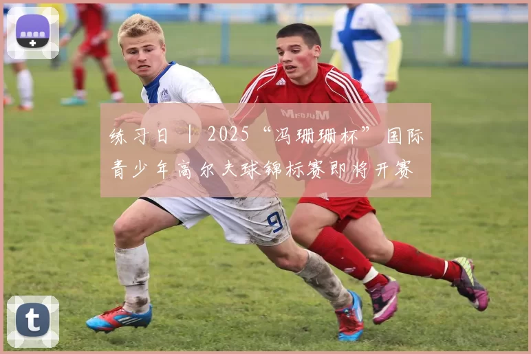 练习日 ｜ 2025“冯珊珊杯”国际青少年高尔夫球锦标赛即将开赛