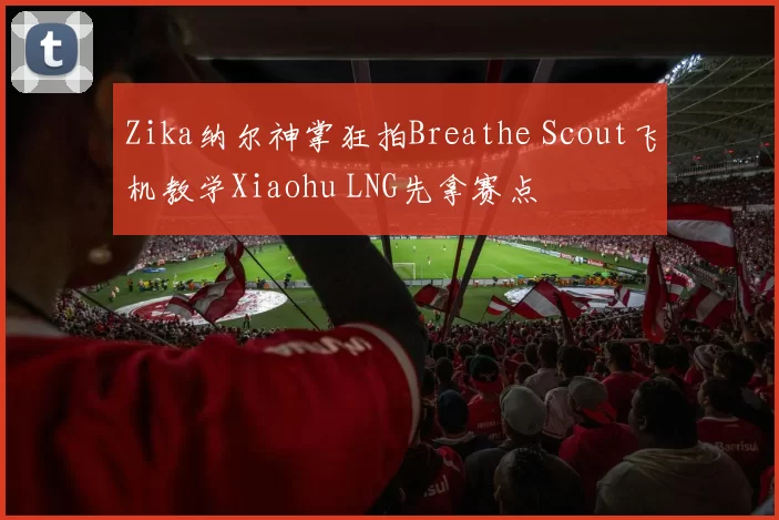 Zika纳尔神掌狂拍Breathe Scout飞机教学Xiaohu LNG先拿赛点